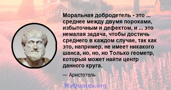 Моральная добродетель - это ... среднее между двумя пороками, избыточным и дефектом, и ... это немалая задача, чтобы достичь среднего в каждом случае, так как это, например, не имеет никакого шанса, но, но, но Только