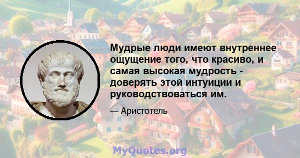 Мудрые люди имеют внутреннее ощущение того, что красиво, и самая высокая мудрость - доверять этой интуиции и руководствоваться им.