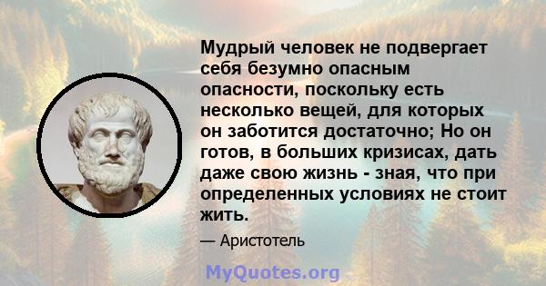 Мудрый человек не подвергает себя безумно опасным опасности, поскольку есть несколько вещей, для которых он заботится достаточно; Но он готов, в больших кризисах, дать даже свою жизнь - зная, что при определенных