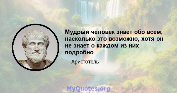 Мудрый человек знает обо всем, насколько это возможно, хотя он не знает о каждом из них подробно