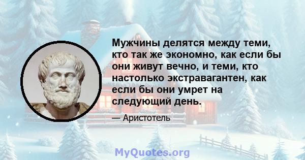 Мужчины делятся между теми, кто так же экономно, как если бы они живут вечно, и теми, кто настолько экстравагантен, как если бы они умрет на следующий день.