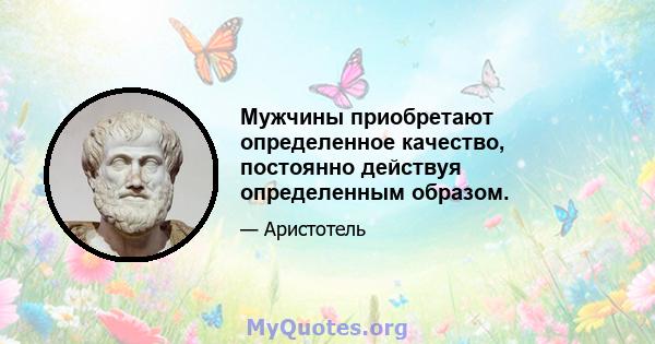 Мужчины приобретают определенное качество, постоянно действуя определенным образом.