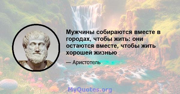 Мужчины собираются вместе в городах, чтобы жить: они остаются вместе, чтобы жить хорошей жизнью