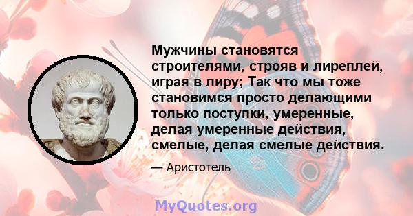 Мужчины становятся строителями, строяв и лиреплей, играя в лиру; Так что мы тоже становимся просто делающими только поступки, умеренные, делая умеренные действия, смелые, делая смелые действия.