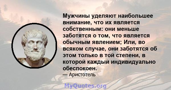 Мужчины уделяют наибольшее внимание, что их является собственным: они меньше заботятся о том, что является обычным явлением; Или, во всяком случае, они заботятся об этом только в той степени, в которой каждый