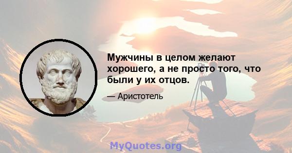 Мужчины в целом желают хорошего, а не просто того, что были у их отцов.