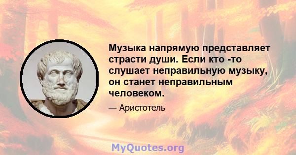 Музыка напрямую представляет страсти души. Если кто -то слушает неправильную музыку, он станет неправильным человеком.