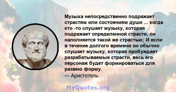 Музыка непосредственно подражает страстям или состояниям души ... когда кто -то слушает музыку, которая подражает определенной страсти, он наполняется такой же страстью; И если в течение долгого времени он обычно