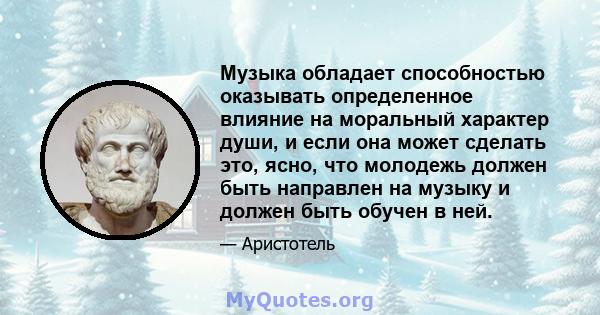 Музыка обладает способностью оказывать определенное влияние на моральный характер души, и если она может сделать это, ясно, что молодежь должен быть направлен на музыку и должен быть обучен в ней.