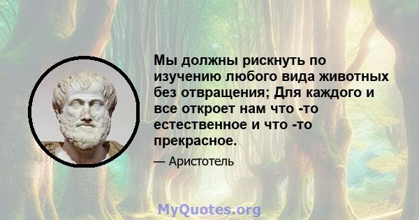 Мы должны рискнуть по изучению любого вида животных без отвращения; Для каждого и все откроет нам что -то естественное и что -то прекрасное.