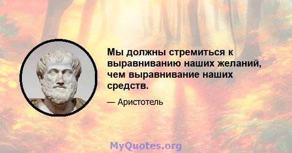 Мы должны стремиться к выравниванию наших желаний, чем выравнивание наших средств.