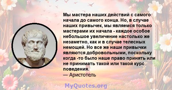 Мы мастера наших действий с самого начала до самого конца. Но, в случае наших привычек, мы являемся только мастерами их начала - каждое особое небольшое увеличение настолько же незаметно, как и в случае телесных