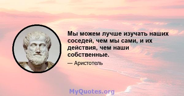 Мы можем лучше изучать наших соседей, чем мы сами, и их действия, чем наши собственные.