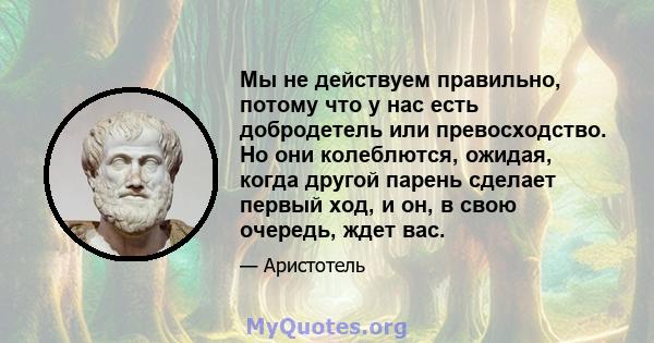 Мы не действуем правильно, потому что у нас есть добродетель или превосходство. Но они колеблются, ожидая, когда другой парень сделает первый ход, и он, в свою очередь, ждет вас.