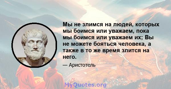 Мы не злимся на людей, которых мы боимся или уважаем, пока мы боимся или уважаем их; Вы не можете бояться человека, а также в то же время злится на него.