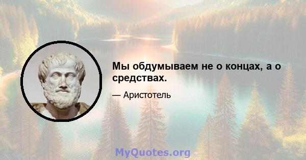 Мы обдумываем не о концах, а о средствах.