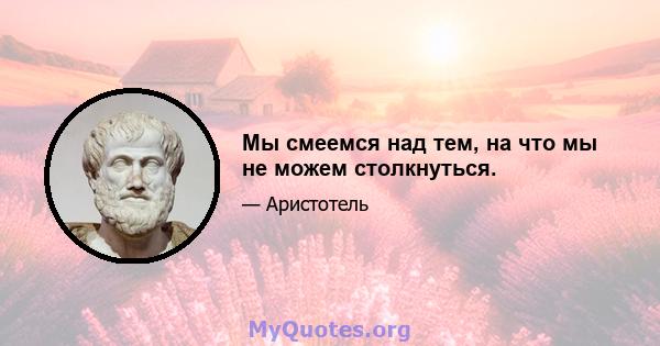 Мы смеемся над тем, на что мы не можем столкнуться.