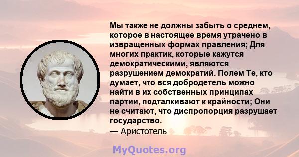 Мы также не должны забыть о среднем, которое в настоящее время утрачено в извращенных формах правления; Для многих практик, которые кажутся демократическими, являются разрушением демократий. Полем Те, кто думает, что