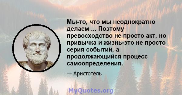 Мы-то, что мы неоднократно делаем ... Поэтому превосходство не просто акт, но привычка и жизнь-это не просто серия событий, а продолжающийся процесс самоопределения.