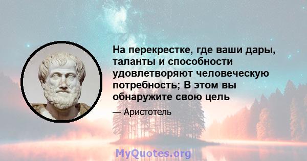 На перекрестке, где ваши дары, таланты и способности удовлетворяют человеческую потребность; В этом вы обнаружите свою цель