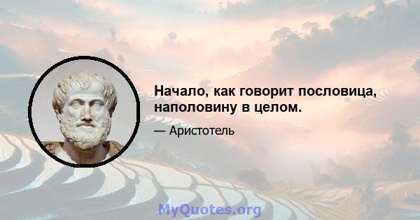 Начало, как говорит пословица, наполовину в целом.