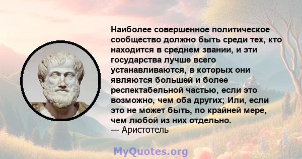 Наиболее совершенное политическое сообщество должно быть среди тех, кто находится в среднем звании, и эти государства лучше всего устанавливаются, в которых они являются большей и более респектабельной частью, если это