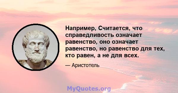 Например, Считается, что справедливость означает равенство, оно означает равенство, но равенство для тех, кто равен, а не для всех.