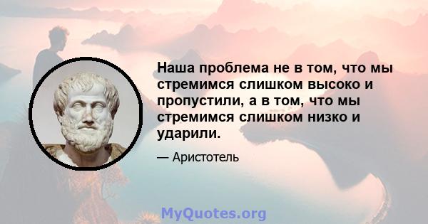 Наша проблема не в том, что мы стремимся слишком высоко и пропустили, а в том, что мы стремимся слишком низко и ударили.