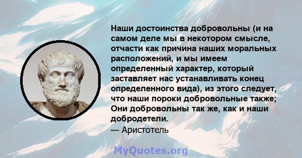 Наши достоинства добровольны (и на самом деле мы в некотором смысле, отчасти как причина наших моральных расположений, и мы имеем определенный характер, который заставляет нас устанавливать конец определенного вида), из 