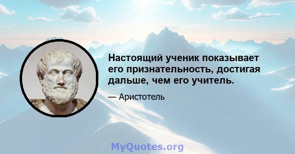 Настоящий ученик показывает его признательность, достигая дальше, чем его учитель.