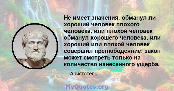 Не имеет значения, обманул ли хороший человек плохого человека, или плохой человек обманул хорошего человека, или хороший или плохой человек совершил прелюбодеяние: закон может смотреть только на количество нанесенного