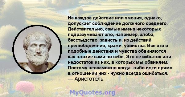 Не каждое действие или эмоция, однако, допускает соблюдение должного среднего. Действительно, самые имена некоторых подразумевают зло, например, злоба, бесстыдство, зависть и, из действий, прелюбодеяния, кражи,