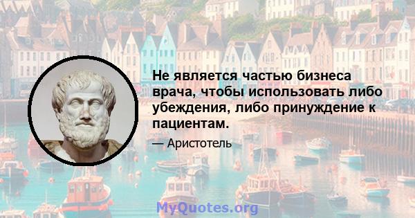 Не является частью бизнеса врача, чтобы использовать либо убеждения, либо принуждение к пациентам.