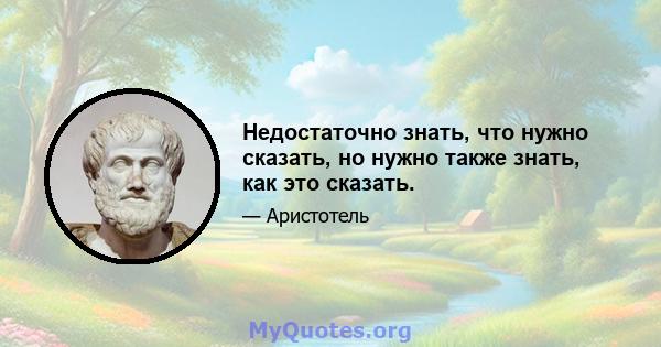 Недостаточно знать, что нужно сказать, но нужно также знать, как это сказать.