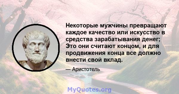 Некоторые мужчины превращают каждое качество или искусство в средства зарабатывания денег; Это они считают концом, и для продвижения конца все должно внести свой вклад.