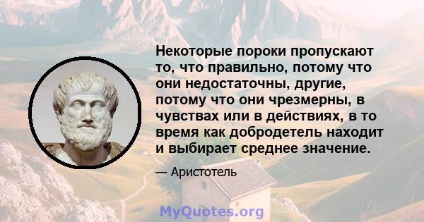 Некоторые пороки пропускают то, что правильно, потому что они недостаточны, другие, потому что они чрезмерны, в чувствах или в действиях, в то время как добродетель находит и выбирает среднее значение.