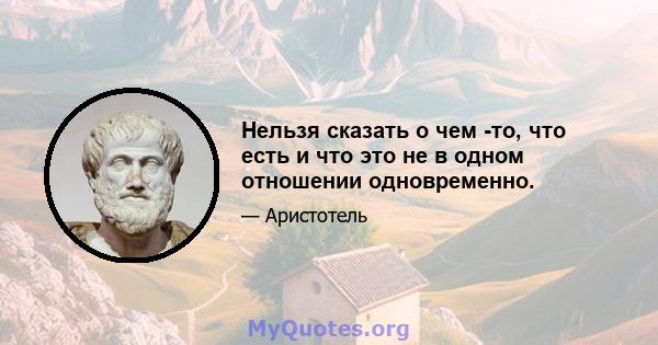 Нельзя сказать о чем -то, что есть и что это не в одном отношении одновременно.