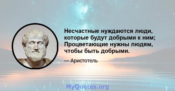 Несчастные нуждаются люди, которые будут добрыми к ним; Процветающие нужны людям, чтобы быть добрыми.