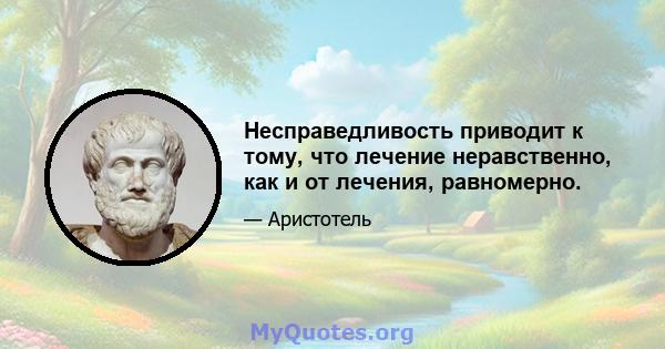 Несправедливость приводит к тому, что лечение неравственно, как и от лечения, равномерно.