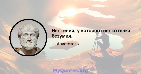 Нет гения, у которого нет оттенка безумия.