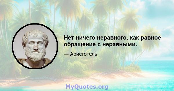 Нет ничего неравного, как равное обращение с неравными.