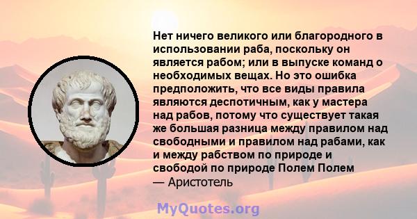 Нет ничего великого или благородного в использовании раба, поскольку он является рабом; или в выпуске команд о необходимых вещах. Но это ошибка предположить, что все виды правила являются деспотичным, как у мастера над