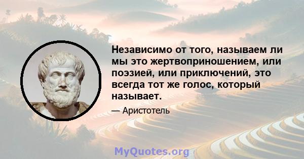 Независимо от того, называем ли мы это жертвоприношением, или поэзией, или приключений, это всегда тот же голос, который называет.