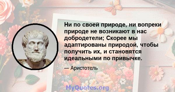 Ни по своей природе, ни вопреки природе не возникают в нас добродетели; Скорее мы адаптированы природой, чтобы получить их, и становятся идеальными по привычке.