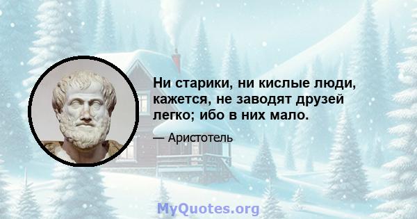 Ни старики, ни кислые люди, кажется, не заводят друзей легко; ибо в них мало.