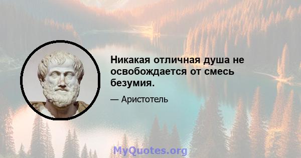 Никакая отличная душа не освобождается от смесь безумия.