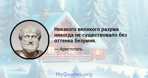 Никакого великого разума никогда не существовало без оттенка безумия.