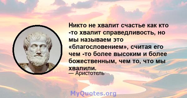 Никто не хвалит счастье как кто -то хвалит справедливость, но мы называем это «благословением», считая его чем -то более высоким и более божественным, чем то, что мы хвалили.