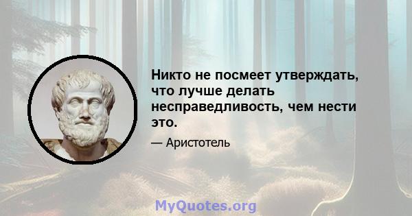 Никто не посмеет утверждать, что лучше делать несправедливость, чем нести это.