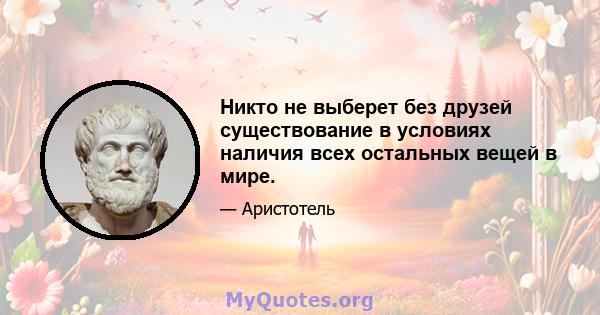 Никто не выберет без друзей существование в условиях наличия всех остальных вещей в мире.